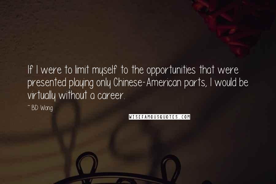 BD Wong Quotes: If I were to limit myself to the opportunities that were presented playing only Chinese-American parts, I would be virtually without a career.