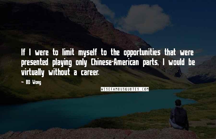 BD Wong Quotes: If I were to limit myself to the opportunities that were presented playing only Chinese-American parts, I would be virtually without a career.