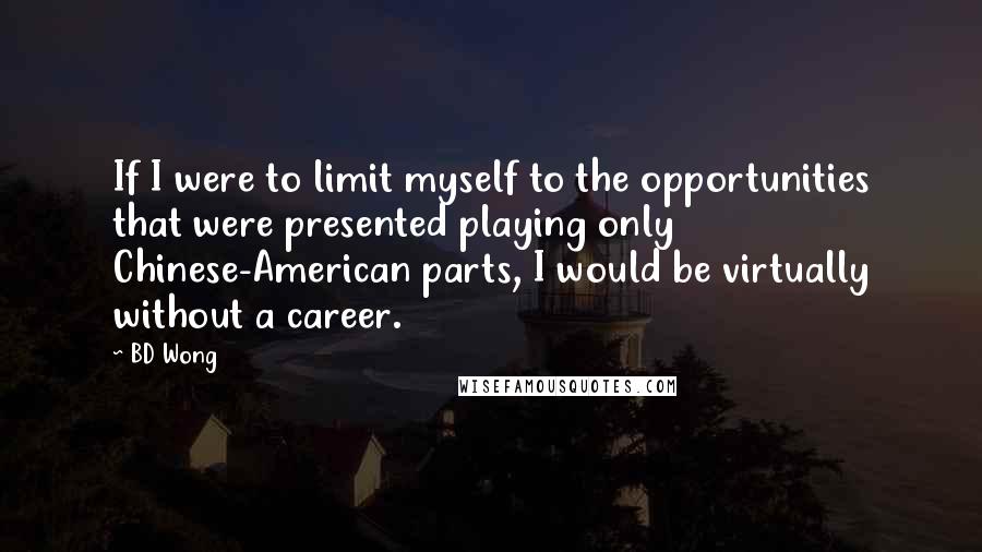 BD Wong Quotes: If I were to limit myself to the opportunities that were presented playing only Chinese-American parts, I would be virtually without a career.