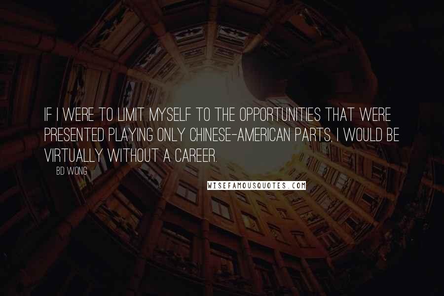 BD Wong Quotes: If I were to limit myself to the opportunities that were presented playing only Chinese-American parts, I would be virtually without a career.