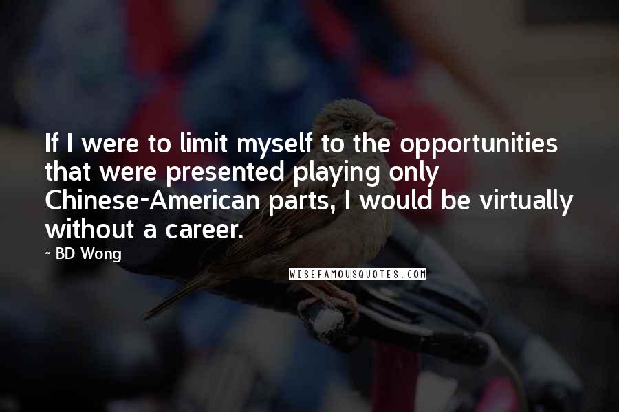 BD Wong Quotes: If I were to limit myself to the opportunities that were presented playing only Chinese-American parts, I would be virtually without a career.