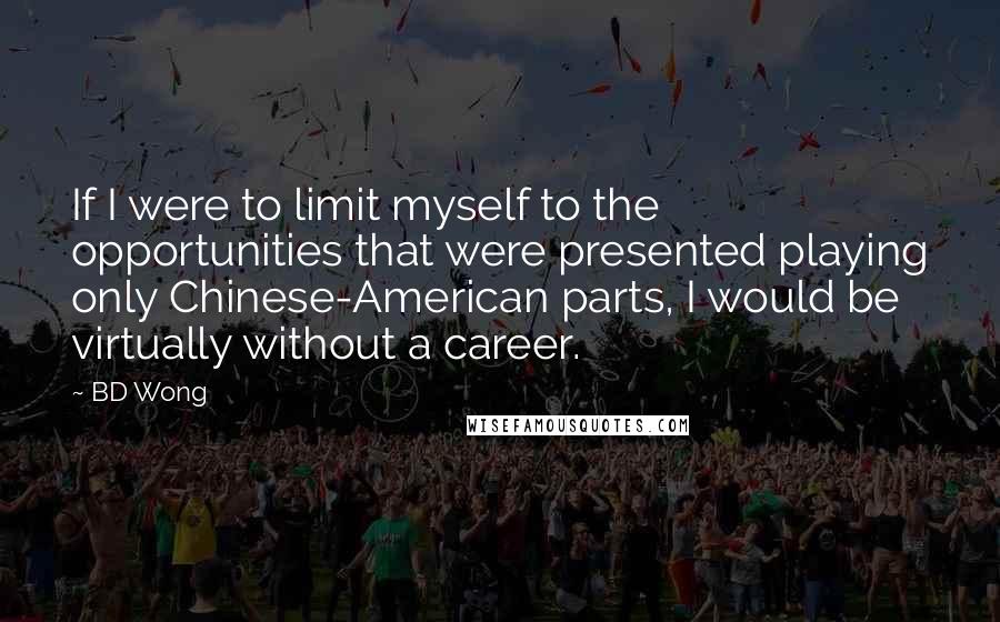 BD Wong Quotes: If I were to limit myself to the opportunities that were presented playing only Chinese-American parts, I would be virtually without a career.