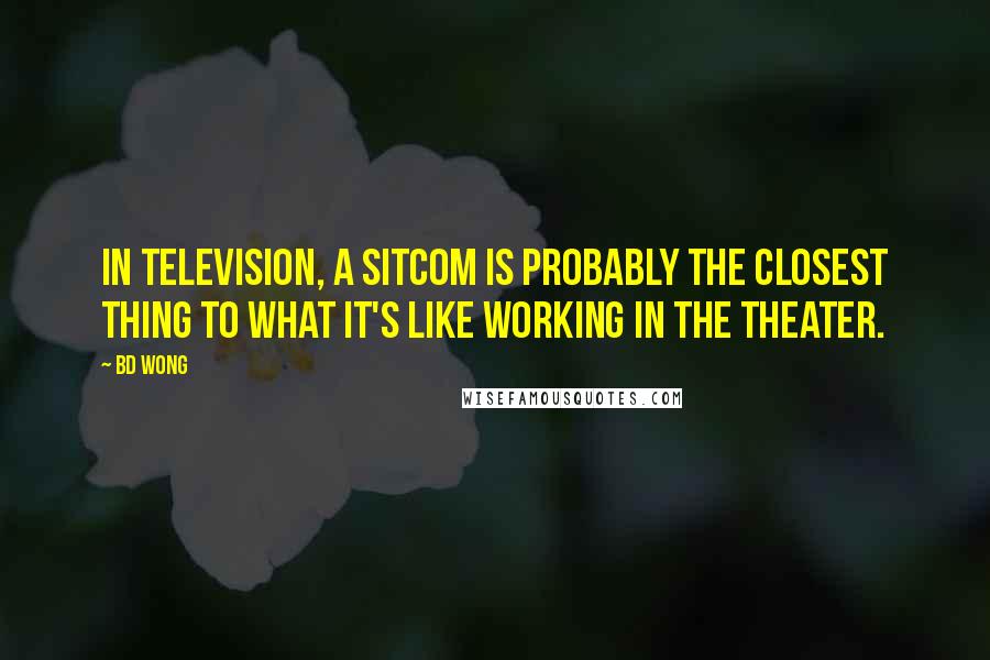 BD Wong Quotes: In television, a sitcom is probably the closest thing to what it's like working in the theater.