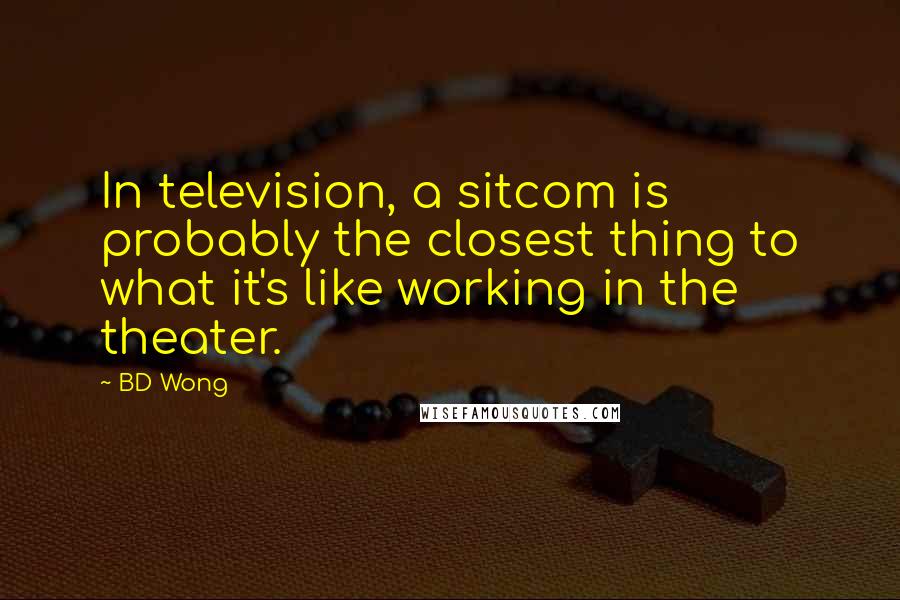 BD Wong Quotes: In television, a sitcom is probably the closest thing to what it's like working in the theater.