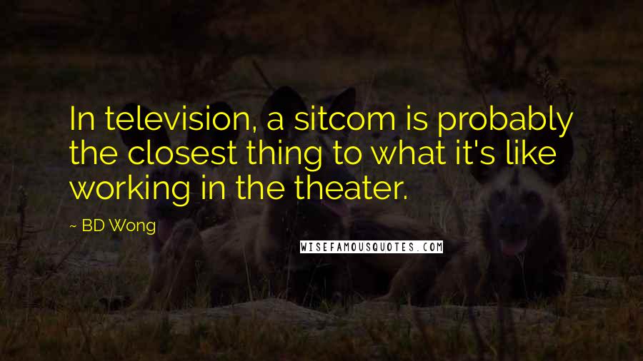 BD Wong Quotes: In television, a sitcom is probably the closest thing to what it's like working in the theater.