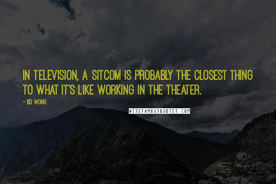 BD Wong Quotes: In television, a sitcom is probably the closest thing to what it's like working in the theater.