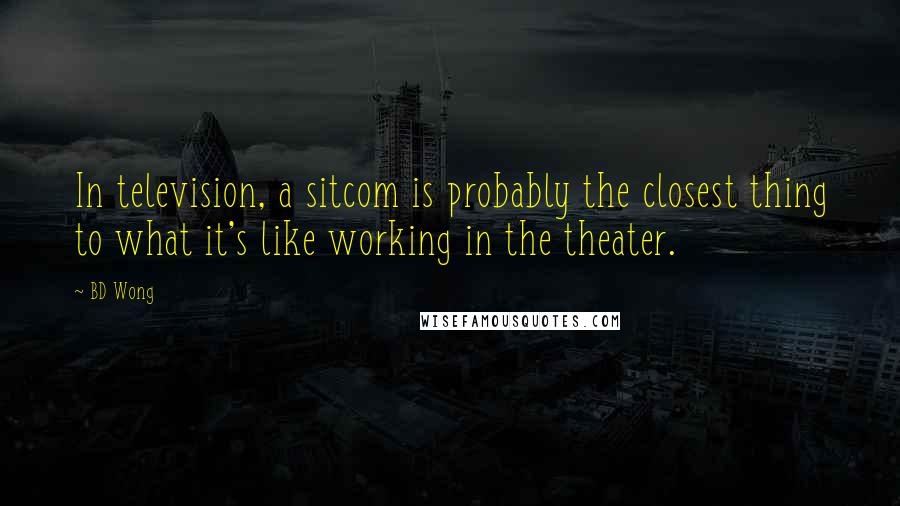 BD Wong Quotes: In television, a sitcom is probably the closest thing to what it's like working in the theater.