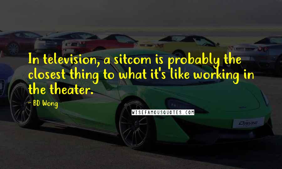 BD Wong Quotes: In television, a sitcom is probably the closest thing to what it's like working in the theater.