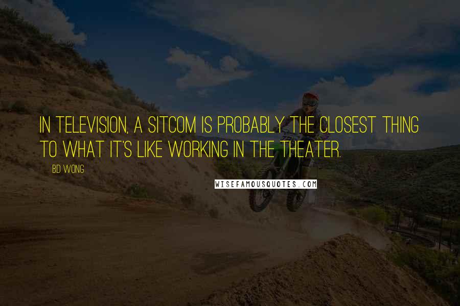 BD Wong Quotes: In television, a sitcom is probably the closest thing to what it's like working in the theater.