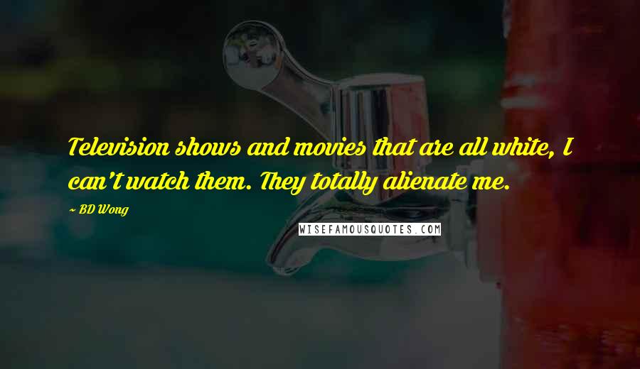 BD Wong Quotes: Television shows and movies that are all white, I can't watch them. They totally alienate me.