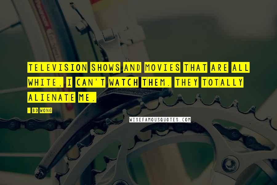 BD Wong Quotes: Television shows and movies that are all white, I can't watch them. They totally alienate me.