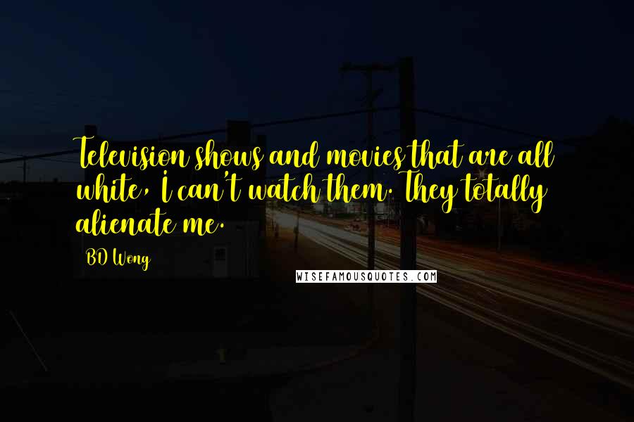 BD Wong Quotes: Television shows and movies that are all white, I can't watch them. They totally alienate me.