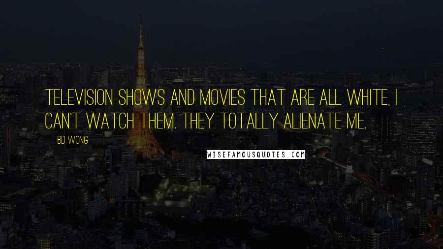 BD Wong Quotes: Television shows and movies that are all white, I can't watch them. They totally alienate me.