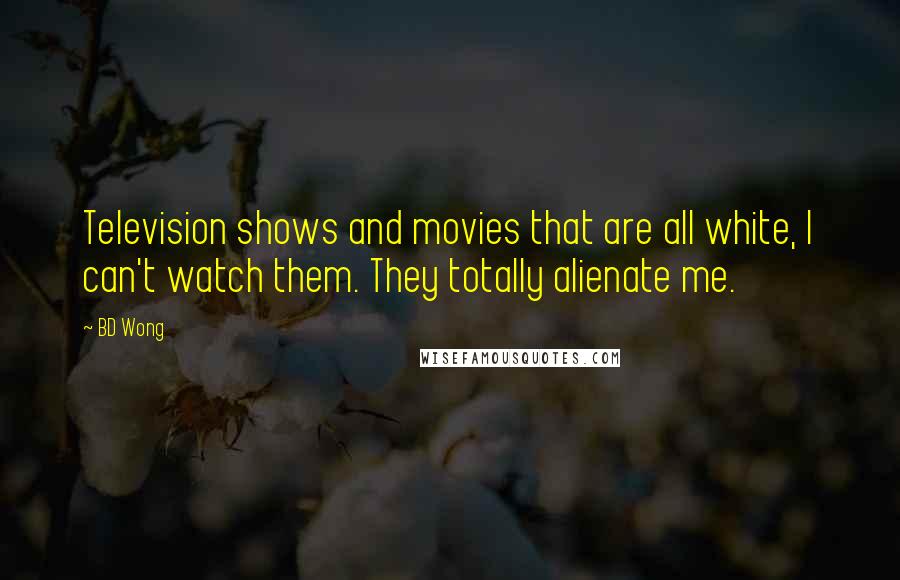 BD Wong Quotes: Television shows and movies that are all white, I can't watch them. They totally alienate me.