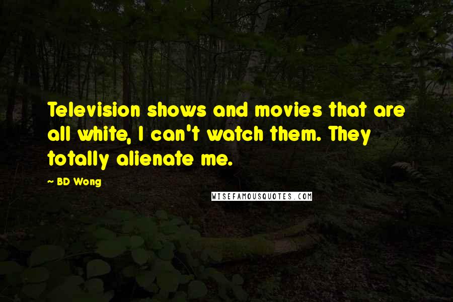 BD Wong Quotes: Television shows and movies that are all white, I can't watch them. They totally alienate me.