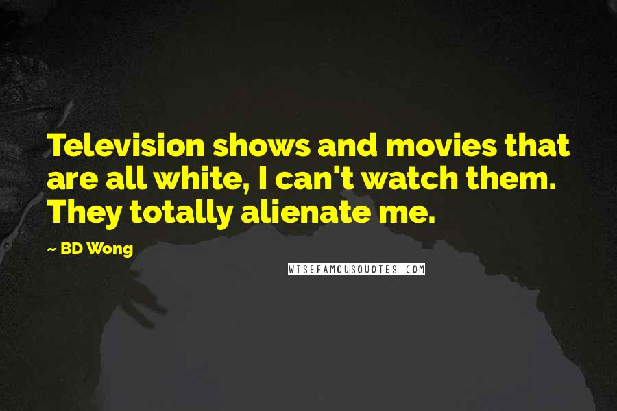 BD Wong Quotes: Television shows and movies that are all white, I can't watch them. They totally alienate me.