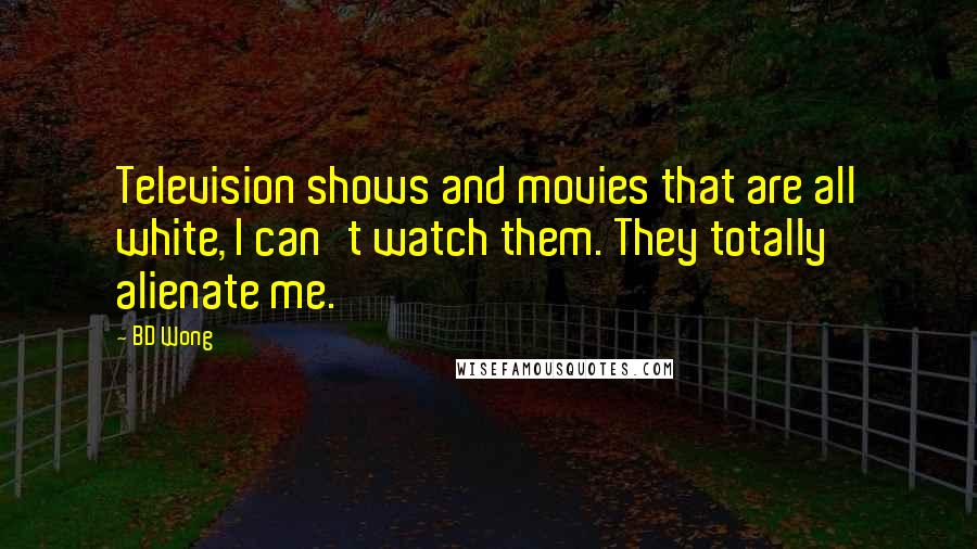 BD Wong Quotes: Television shows and movies that are all white, I can't watch them. They totally alienate me.