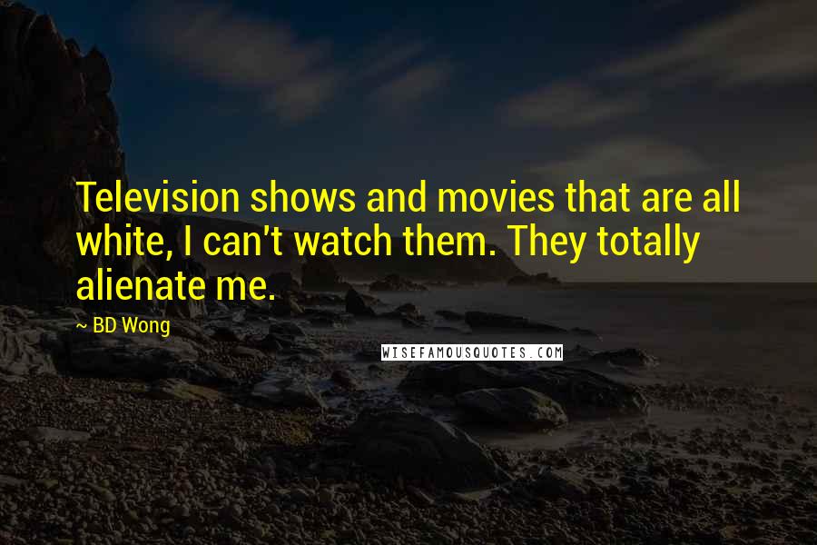BD Wong Quotes: Television shows and movies that are all white, I can't watch them. They totally alienate me.