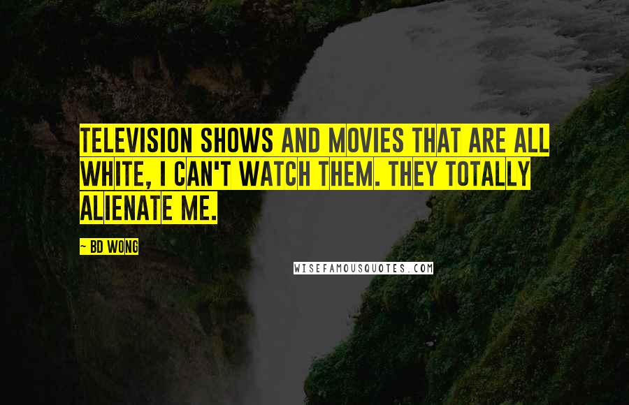 BD Wong Quotes: Television shows and movies that are all white, I can't watch them. They totally alienate me.