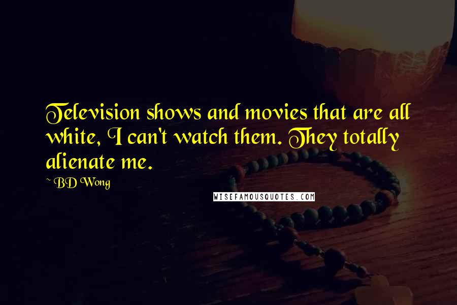 BD Wong Quotes: Television shows and movies that are all white, I can't watch them. They totally alienate me.
