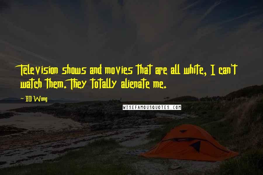 BD Wong Quotes: Television shows and movies that are all white, I can't watch them. They totally alienate me.