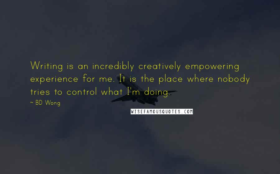 BD Wong Quotes: Writing is an incredibly creatively empowering experience for me. It is the place where nobody tries to control what I'm doing.