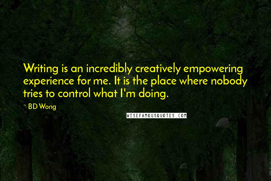 BD Wong Quotes: Writing is an incredibly creatively empowering experience for me. It is the place where nobody tries to control what I'm doing.