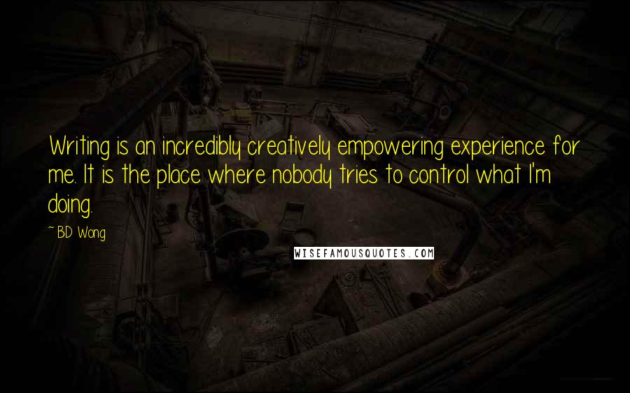 BD Wong Quotes: Writing is an incredibly creatively empowering experience for me. It is the place where nobody tries to control what I'm doing.