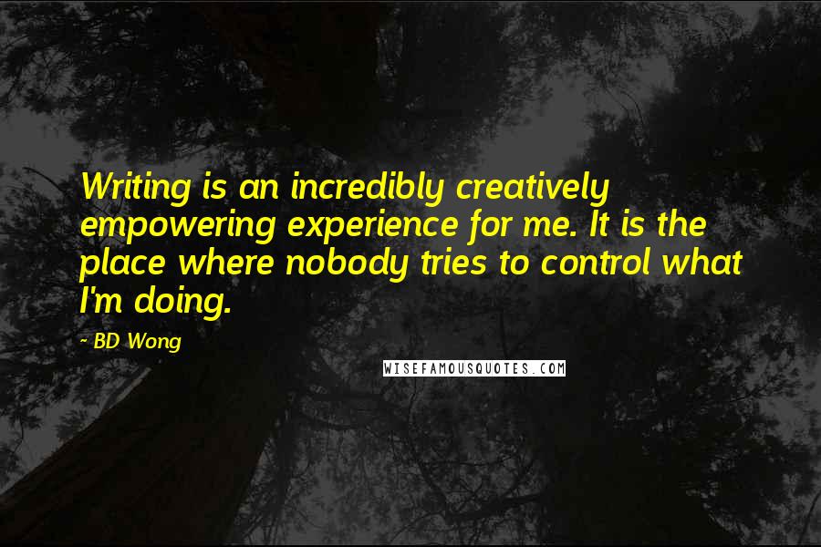 BD Wong Quotes: Writing is an incredibly creatively empowering experience for me. It is the place where nobody tries to control what I'm doing.