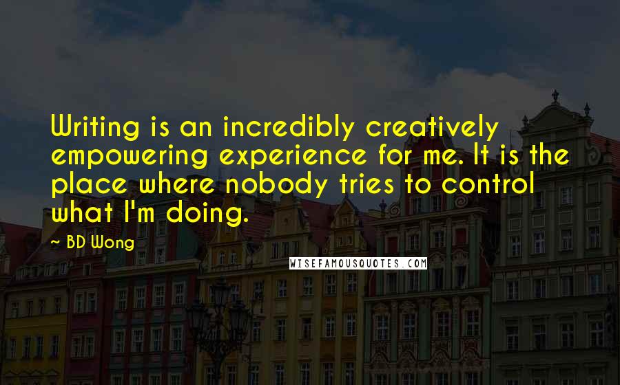 BD Wong Quotes: Writing is an incredibly creatively empowering experience for me. It is the place where nobody tries to control what I'm doing.