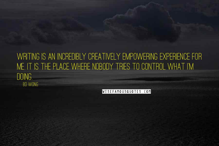 BD Wong Quotes: Writing is an incredibly creatively empowering experience for me. It is the place where nobody tries to control what I'm doing.