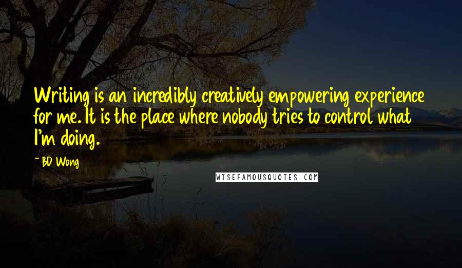 BD Wong Quotes: Writing is an incredibly creatively empowering experience for me. It is the place where nobody tries to control what I'm doing.