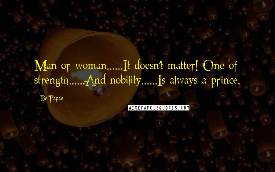 Be-Papas Quotes: Man or woman......It doesn't matter! One of strength......And nobility......Is always a prince.