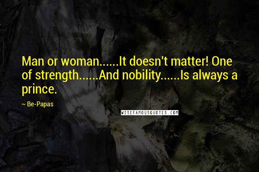 Be-Papas Quotes: Man or woman......It doesn't matter! One of strength......And nobility......Is always a prince.