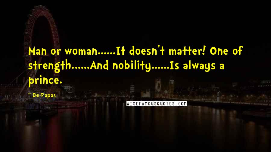 Be-Papas Quotes: Man or woman......It doesn't matter! One of strength......And nobility......Is always a prince.