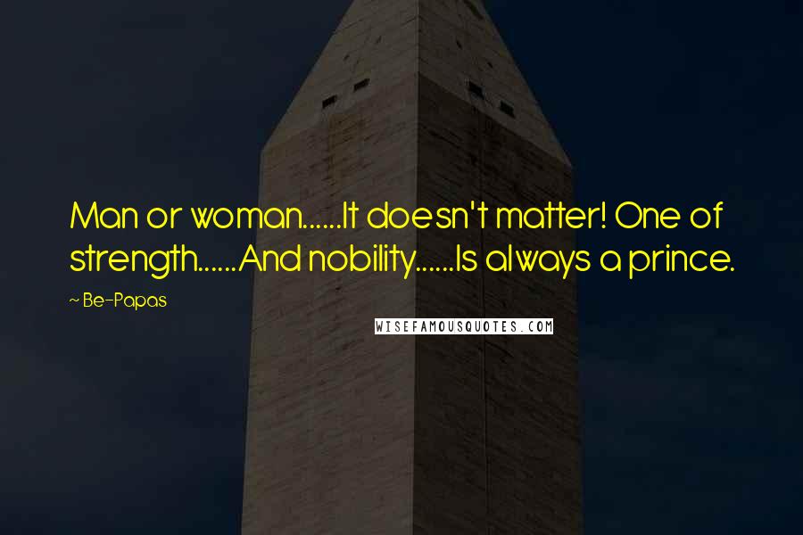 Be-Papas Quotes: Man or woman......It doesn't matter! One of strength......And nobility......Is always a prince.