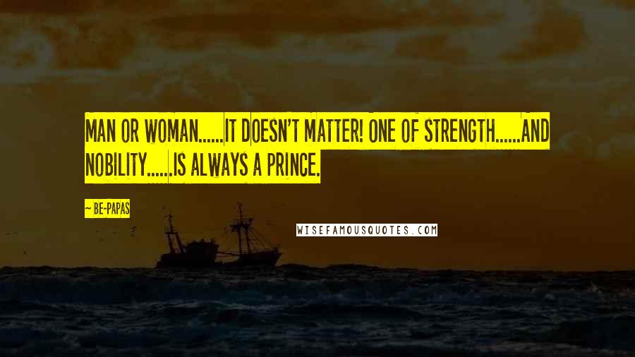 Be-Papas Quotes: Man or woman......It doesn't matter! One of strength......And nobility......Is always a prince.