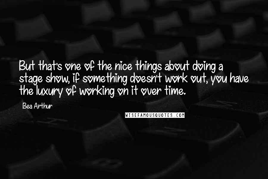 Bea Arthur Quotes: But that's one of the nice things about doing a stage show, if something doesn't work out, you have the luxury of working on it over time.