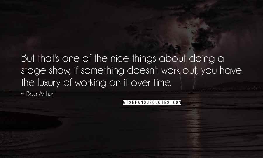 Bea Arthur Quotes: But that's one of the nice things about doing a stage show, if something doesn't work out, you have the luxury of working on it over time.