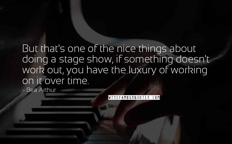 Bea Arthur Quotes: But that's one of the nice things about doing a stage show, if something doesn't work out, you have the luxury of working on it over time.