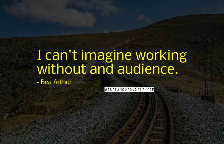 Bea Arthur Quotes: I can't imagine working without and audience.