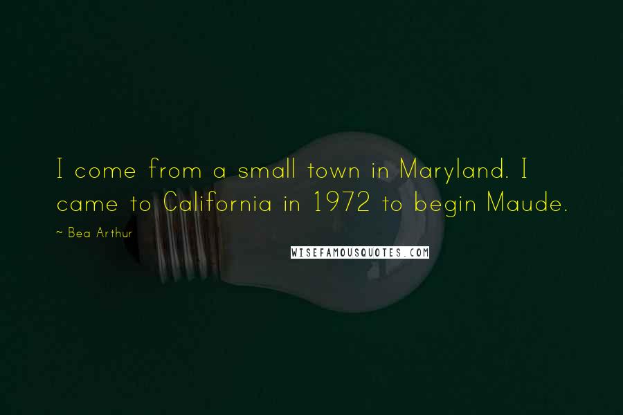 Bea Arthur Quotes: I come from a small town in Maryland. I came to California in 1972 to begin Maude.