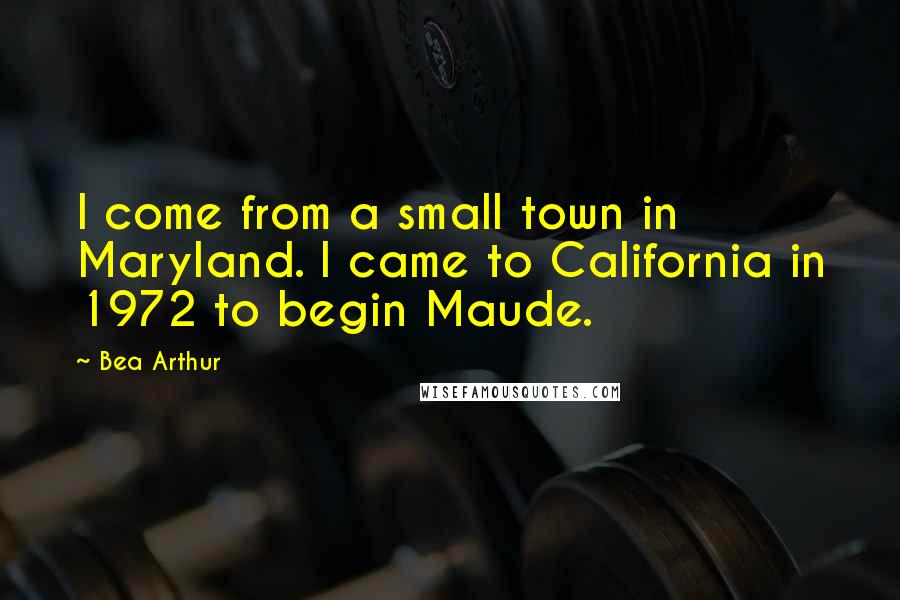 Bea Arthur Quotes: I come from a small town in Maryland. I came to California in 1972 to begin Maude.