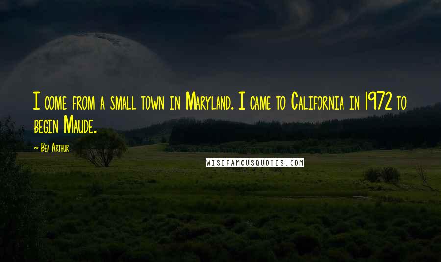 Bea Arthur Quotes: I come from a small town in Maryland. I came to California in 1972 to begin Maude.