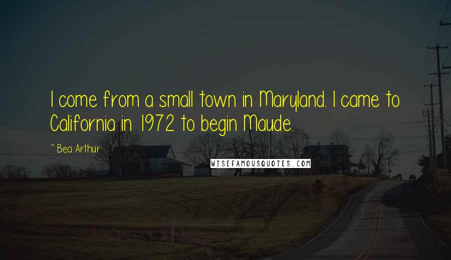 Bea Arthur Quotes: I come from a small town in Maryland. I came to California in 1972 to begin Maude.