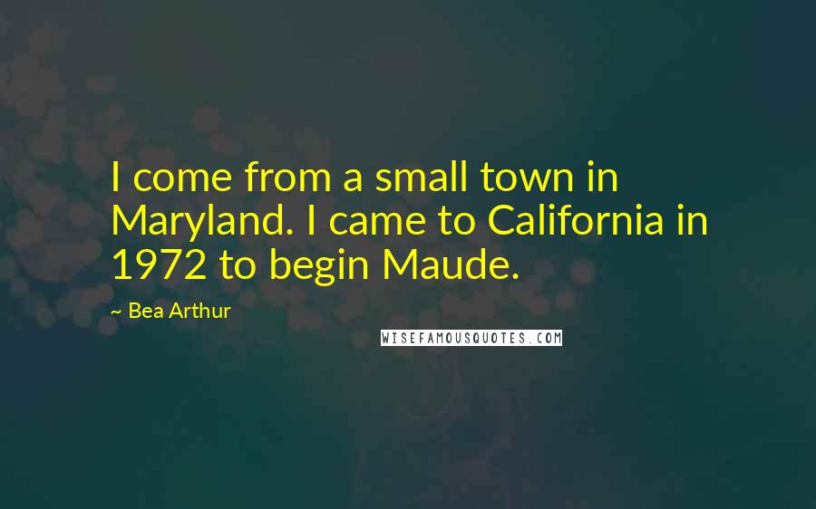 Bea Arthur Quotes: I come from a small town in Maryland. I came to California in 1972 to begin Maude.