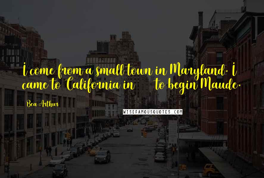 Bea Arthur Quotes: I come from a small town in Maryland. I came to California in 1972 to begin Maude.