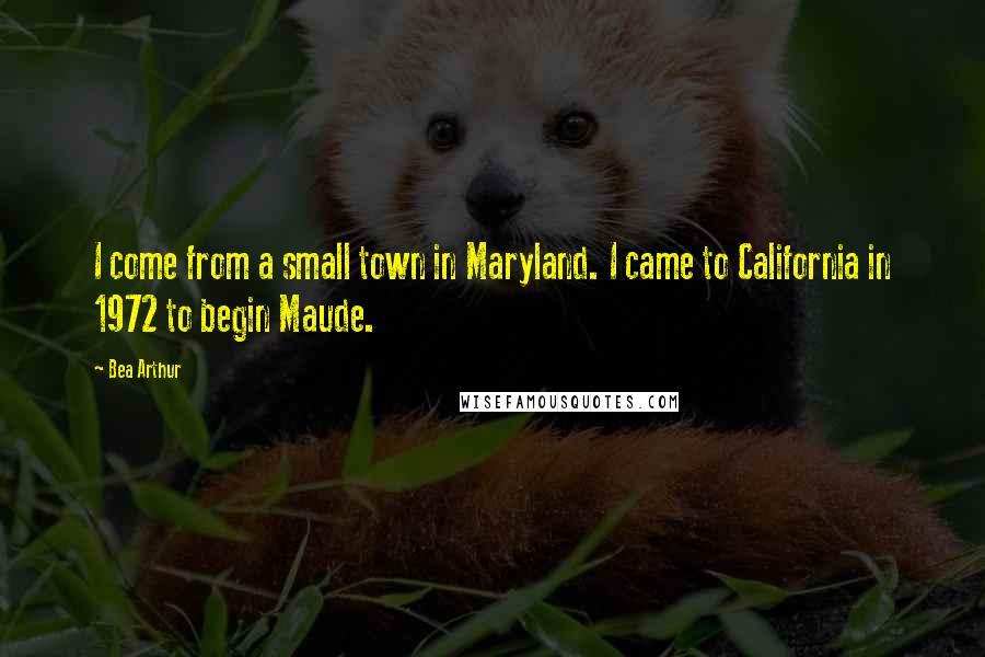 Bea Arthur Quotes: I come from a small town in Maryland. I came to California in 1972 to begin Maude.