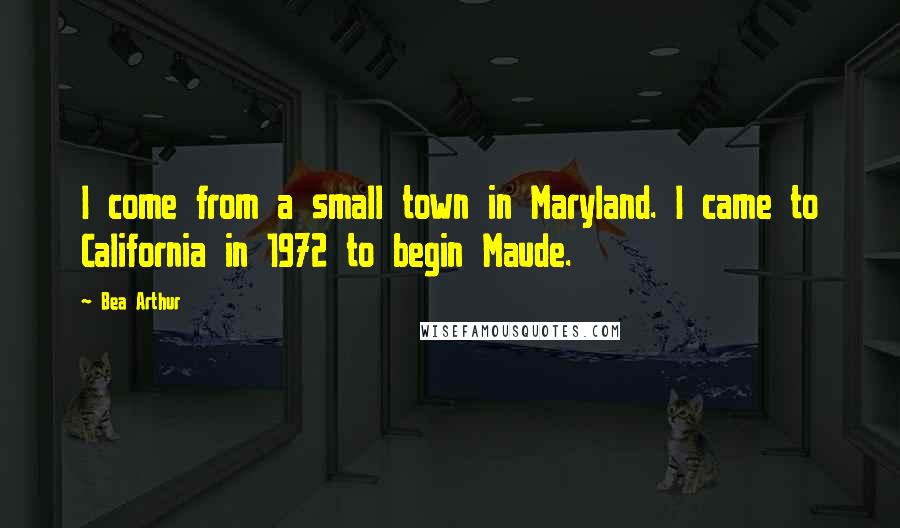 Bea Arthur Quotes: I come from a small town in Maryland. I came to California in 1972 to begin Maude.