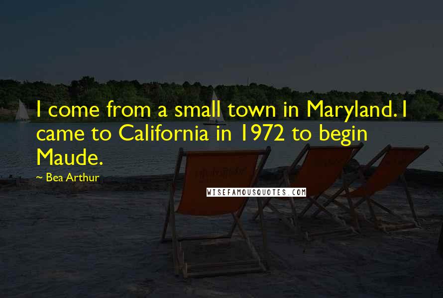 Bea Arthur Quotes: I come from a small town in Maryland. I came to California in 1972 to begin Maude.